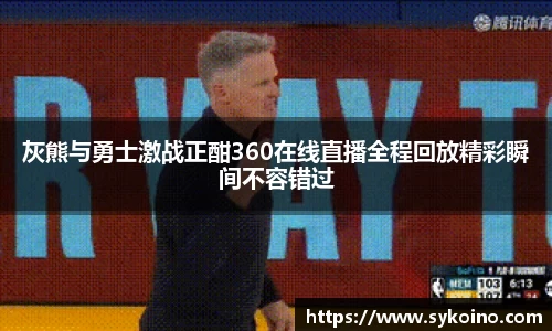 灰熊与勇士激战正酣360在线直播全程回放精彩瞬间不容错过