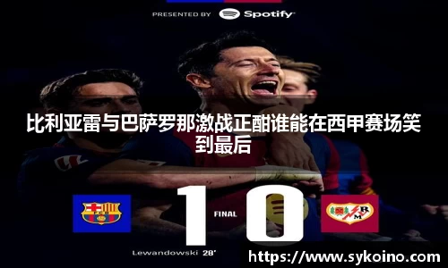 比利亚雷与巴萨罗那激战正酣谁能在西甲赛场笑到最后